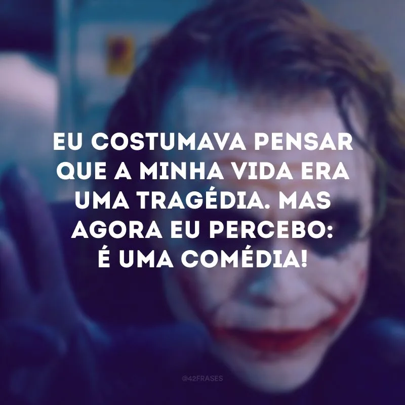 Eu costumava pensar que a minha vida era uma tragédia. Mas agora eu percebo: é uma comédia!