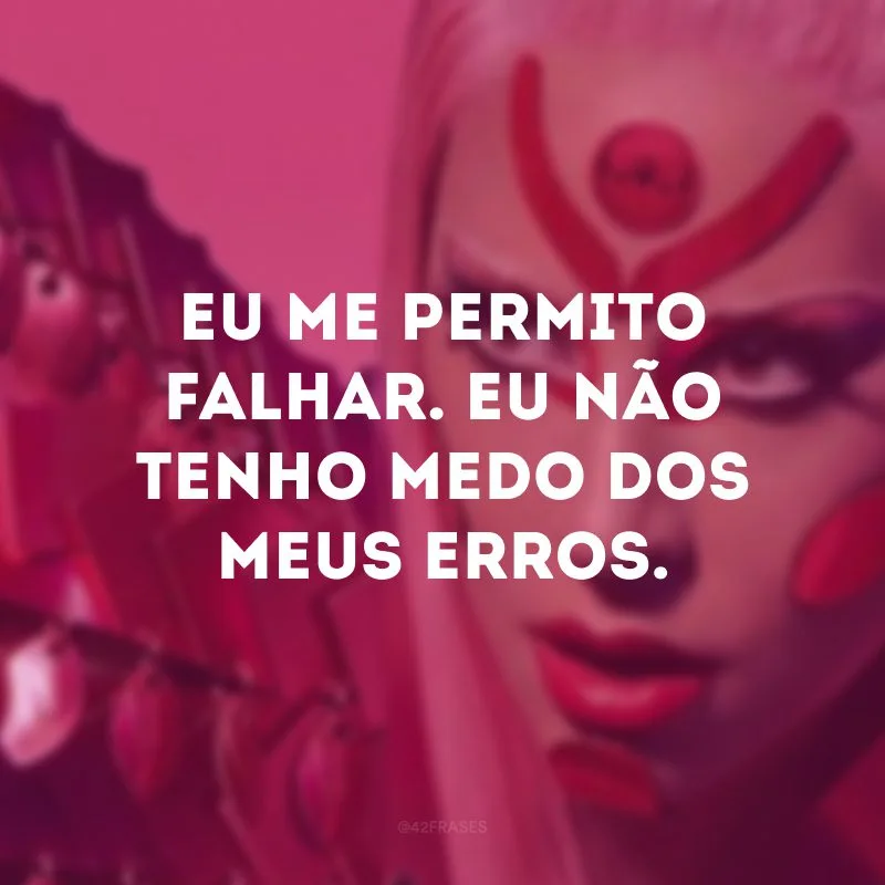 Eu me permito falhar. Eu não tenho medo dos meus erros. 