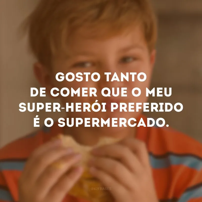 Gosto tanto de comer que o meu super-herói preferido é o supermercado. 