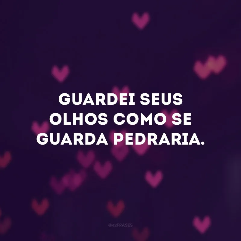 Guardei seus olhos como se guarda pedraria.