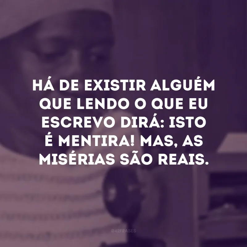 Há de existir alguém que lendo o que eu escrevo dirá: isto é mentira! Mas, as misérias são reais.