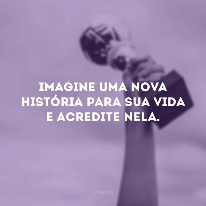Imagine uma nova história para sua vida e acredite nela.

