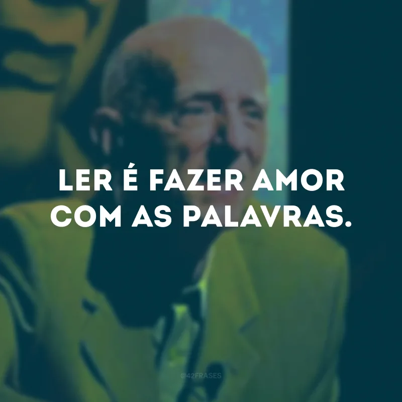 Ler é fazer amor com as palavras. 