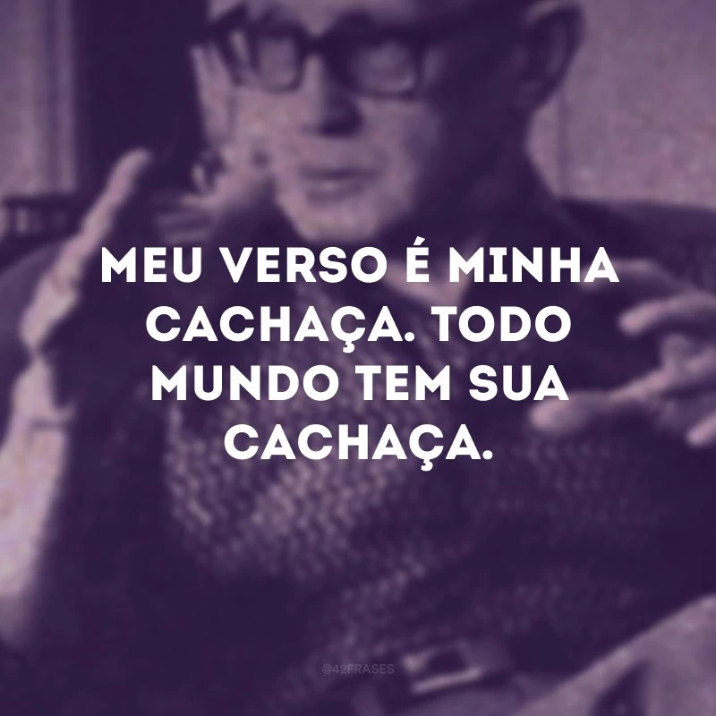 Meu verso é minha cachaça. Todo mundo tem sua cachaça.