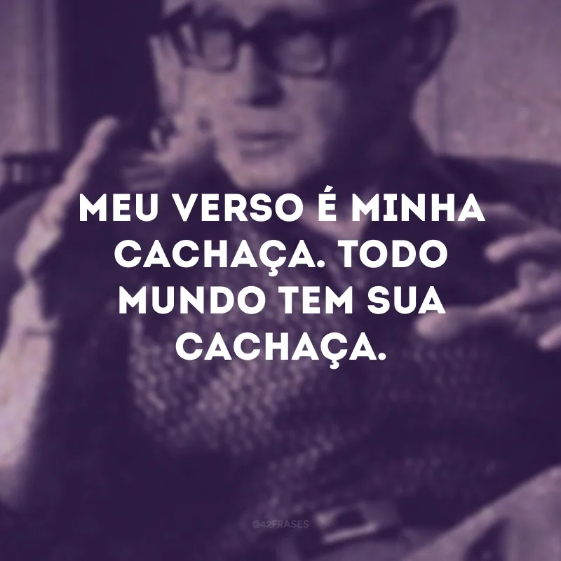 Meu verso é minha cachaça. Todo mundo tem sua cachaça.