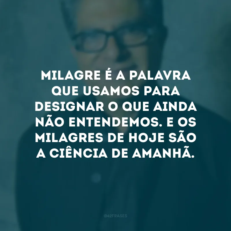 Milagre é a palavra que usamos para designar o que ainda não entendemos. E os milagres de hoje são a ciência de amanhã.