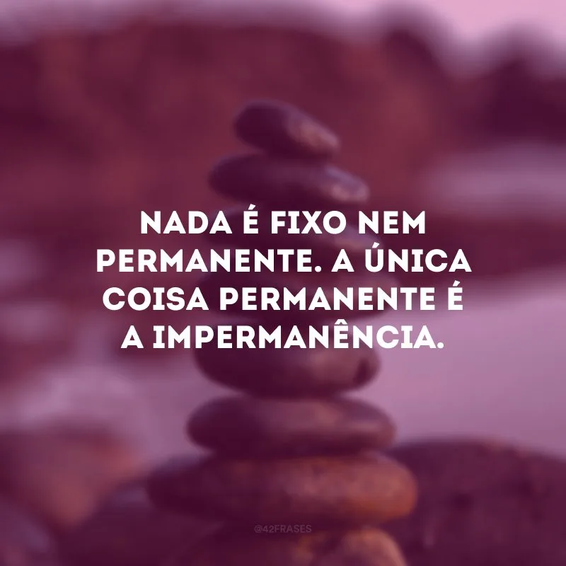 Nada é fixo nem permanente. A única coisa permanente é a impermanência.
