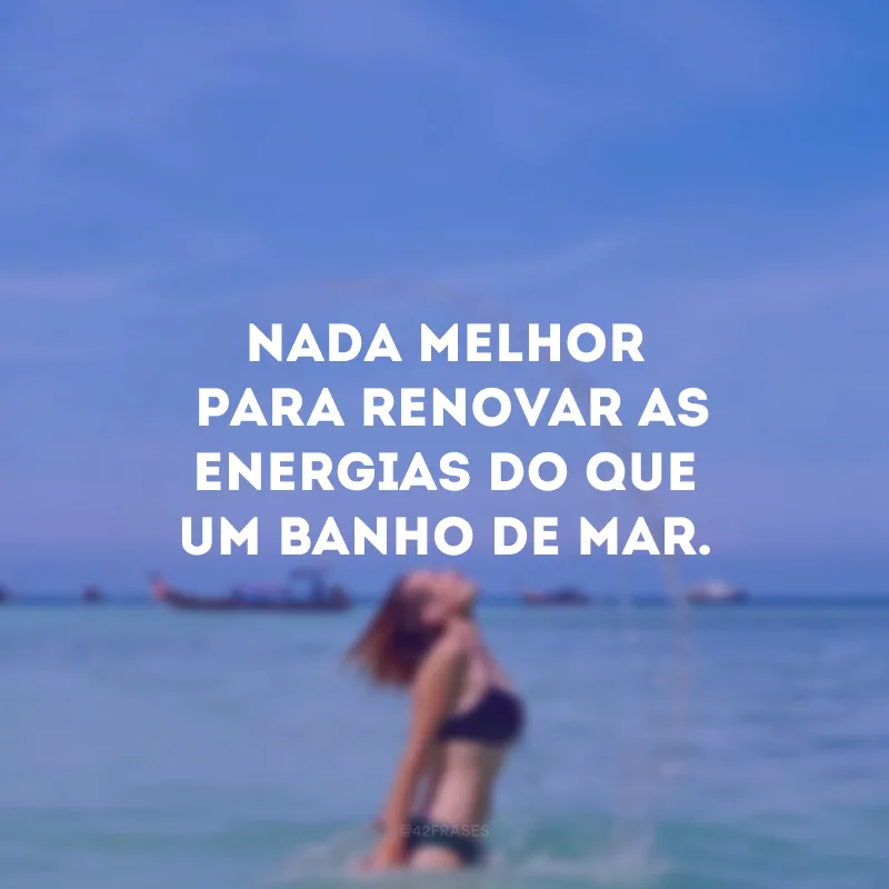 Nada melhor para renovar as energias do que um banho de mar. 