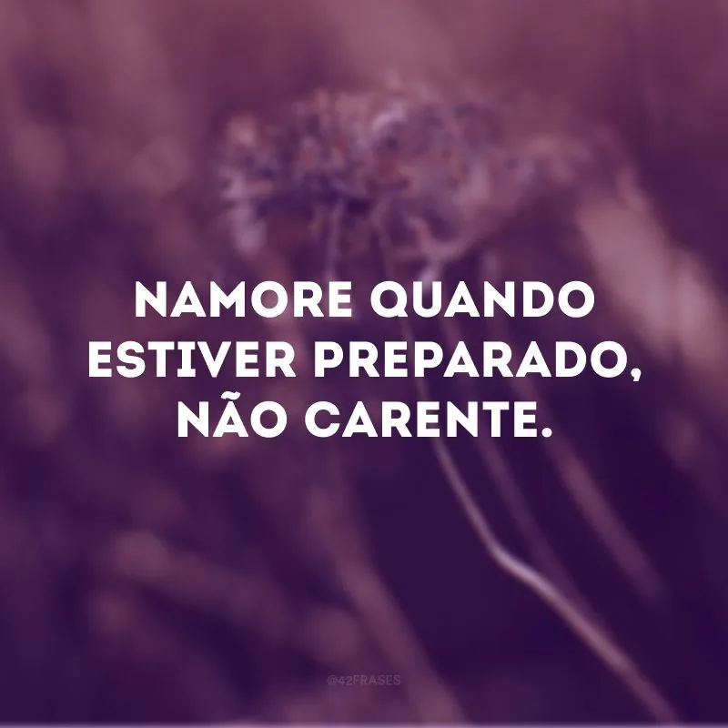 Namore quando estiver preparado, não carente.