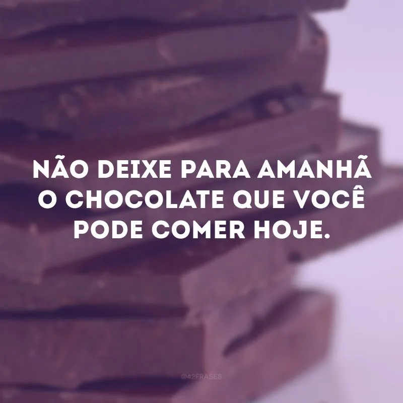 Não deixe para amanhã o chocolate que você pode comer hoje. 