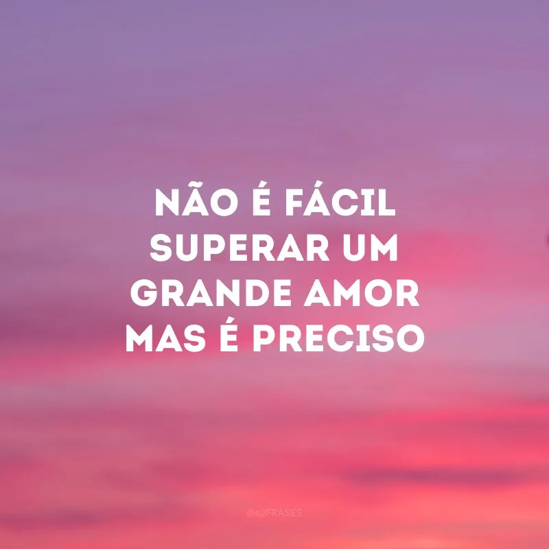 Não é fácil superar um grande amor mas é preciso

