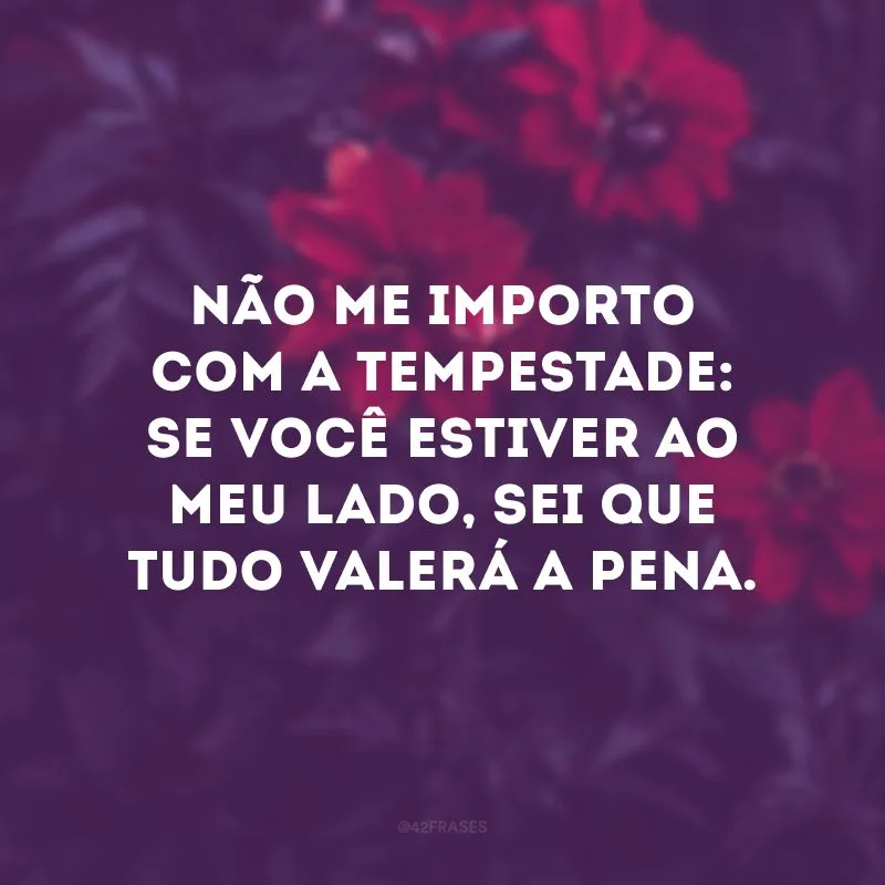 Não me importo com a tempestade: se você estiver ao meu lado, sei que tudo valerá a pena.