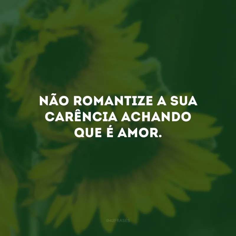 Não romantize a sua carência achando que é amor. 