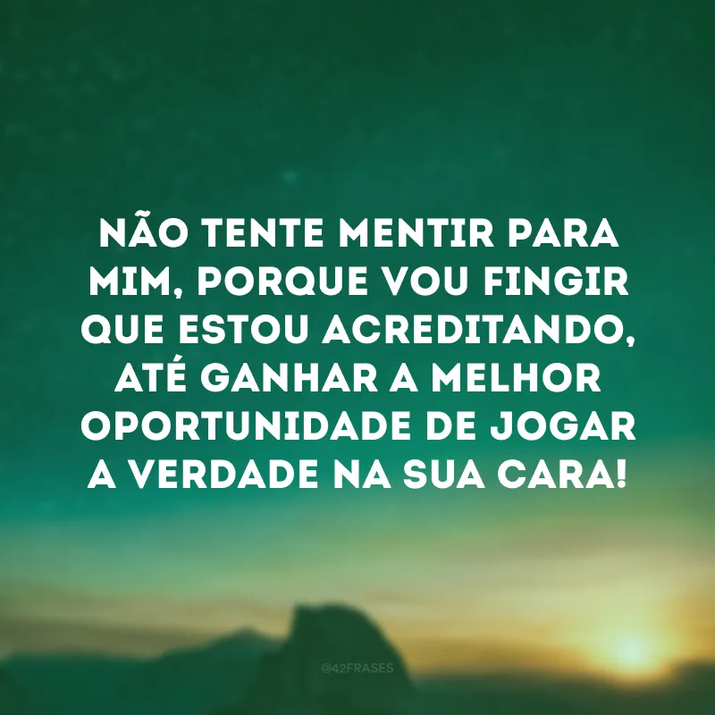 Não tente mentir para mim, porque vou fingir que estou acreditando, até ganhar a melhor oportunidade de jogar a verdade na sua cara!