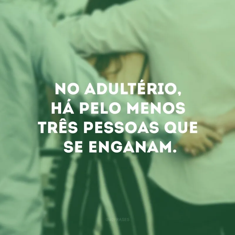 No adultério, há pelo menos três pessoas que se enganam.