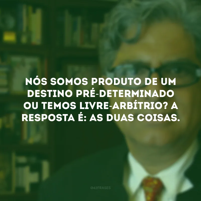 Nós somos produto de um destino pré-determinado ou temos livre-arbítrio? A resposta é: as duas coisas.