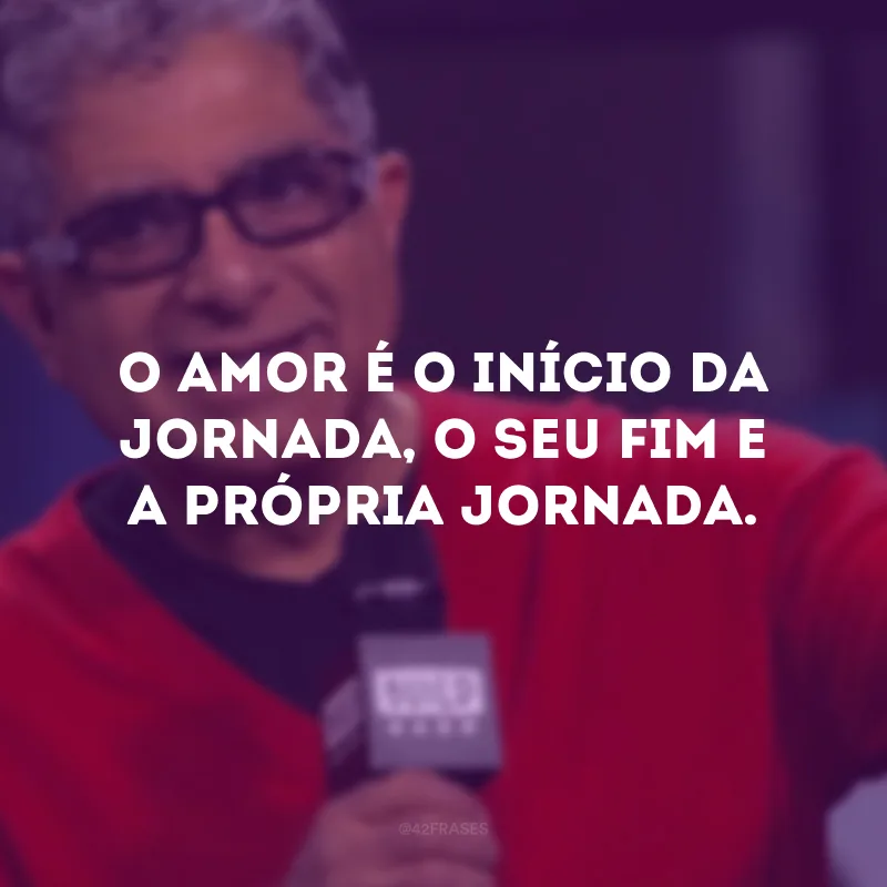 O amor é o início da jornada, o seu fim e a própria jornada.