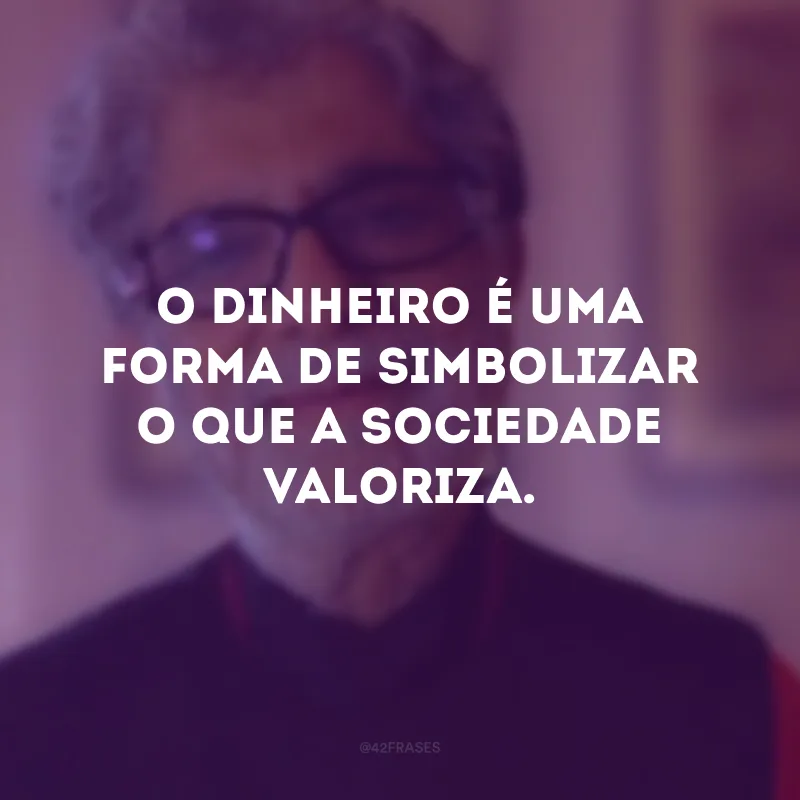 O dinheiro é uma forma de simbolizar o que a sociedade valoriza.
