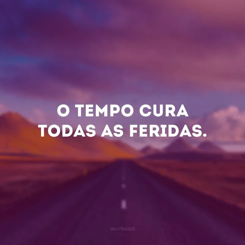 O tempo cura todas as feridas.