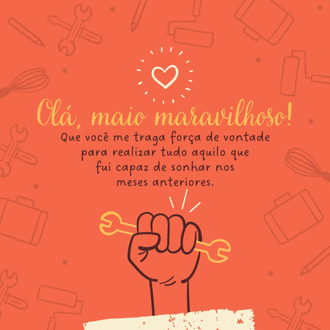 Olá, maio maravilhoso! Que você me traga força de vontade para realizar tudo aquilo que fui capaz de sonhar nos meses anteriores.