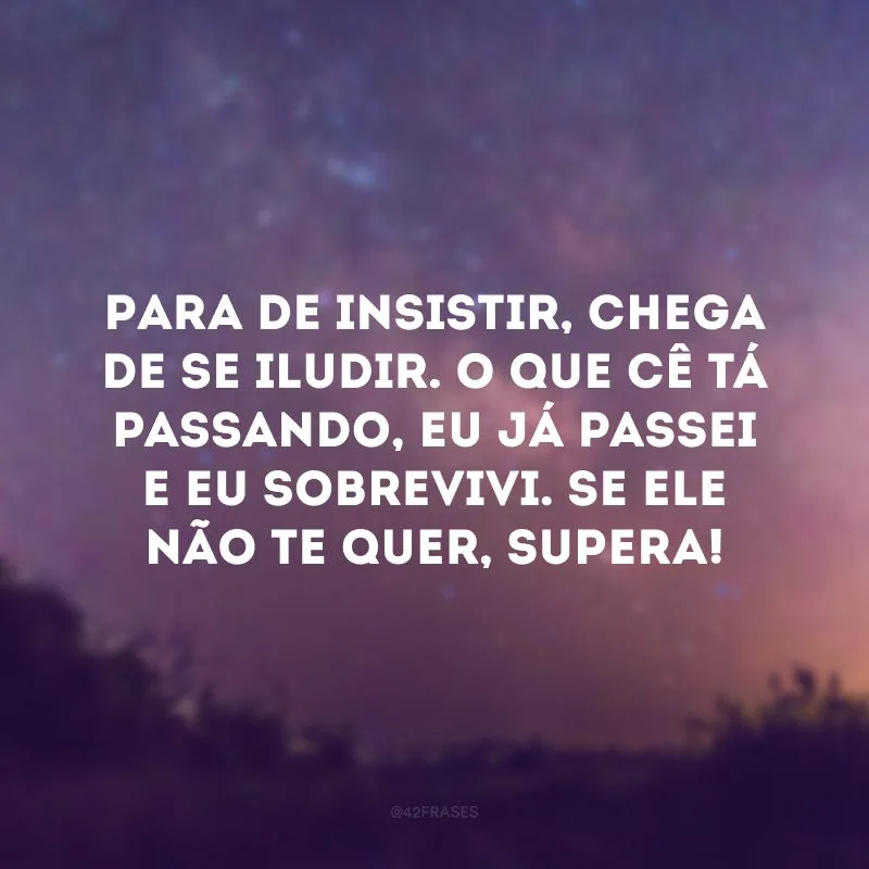 Para de insistir, chega de se iludir. O que cê tá passando, eu já passei e eu sobrevivi. Se ele não te quer, supera!