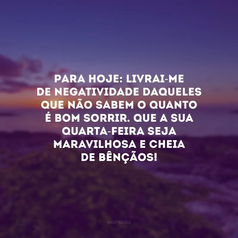 Para hoje: livrai-me de negatividade daqueles que não sabem o quanto é bom sorrir. Que a sua quarta-feira seja maravilhosa e cheia de bênçãos!