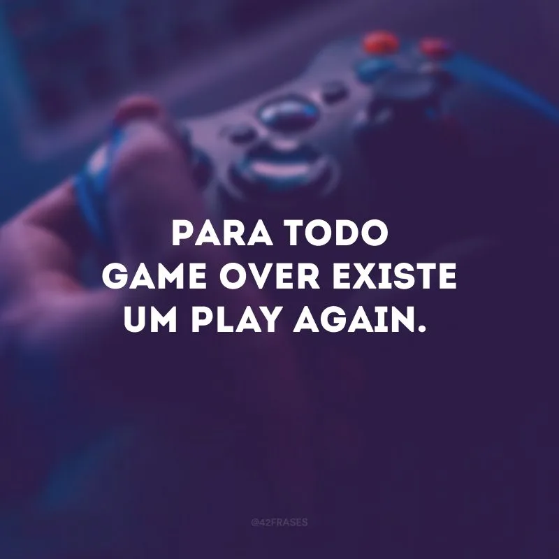 Para todo game over existe um play again.
