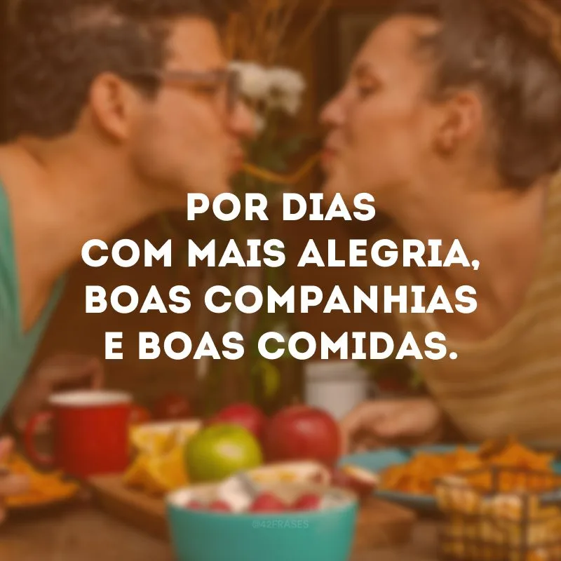 Por dias com mais alegria, boas companhias e boas comidas.