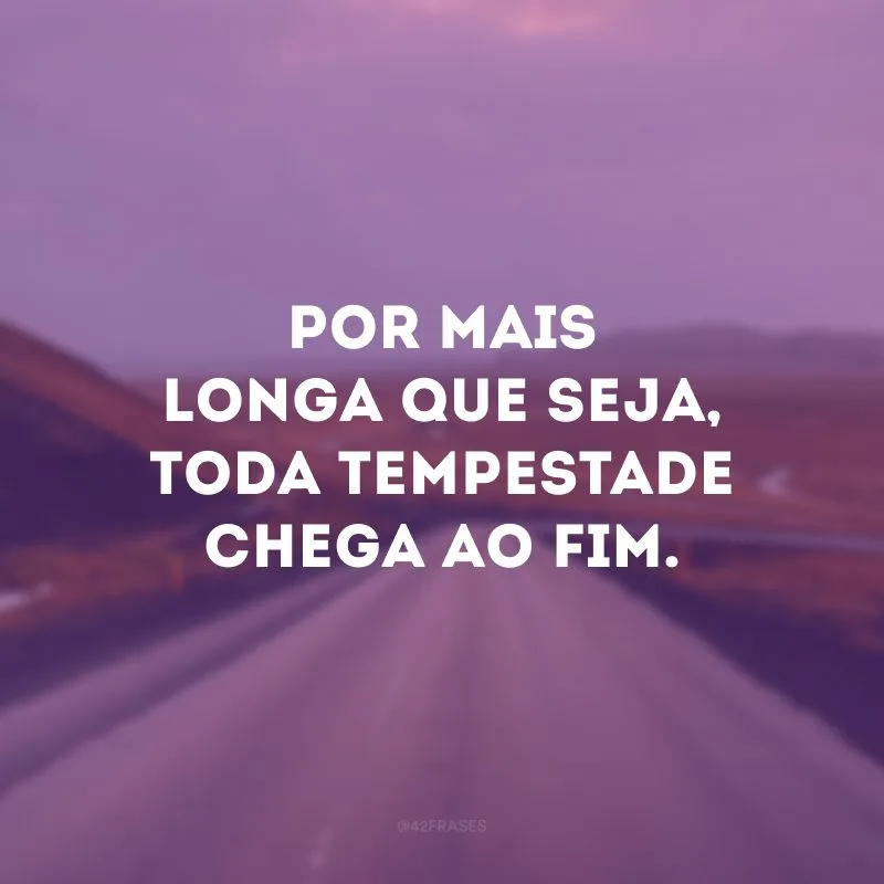 Por mais longa que seja, toda tempestade chega ao fim.

