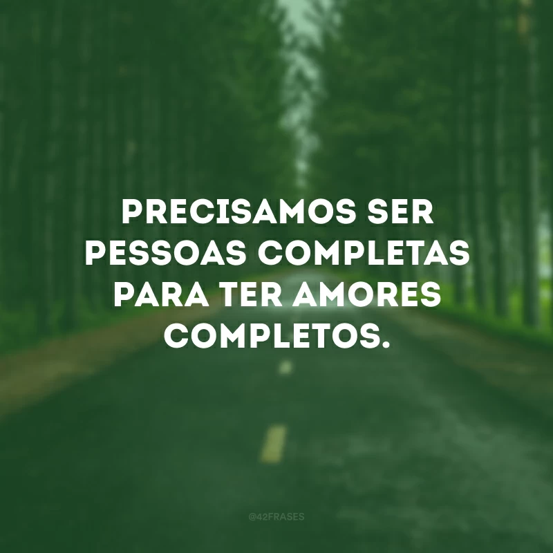 Precisamos ser pessoas completas para ter amores completos.