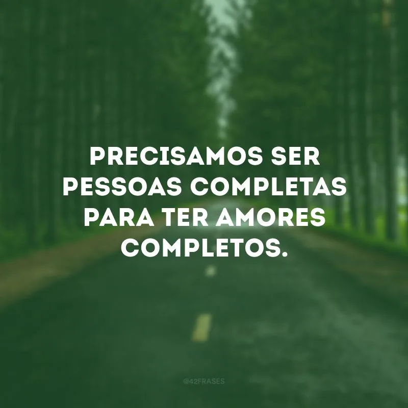 Precisamos ser pessoas completas para ter amores completos.