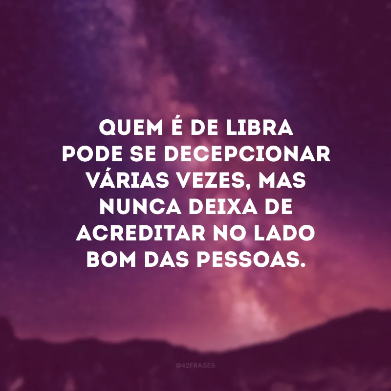 Quem é de Libra pode se decepcionar várias vezes, mas nunca deixa de acreditar no lado bom das pessoas.