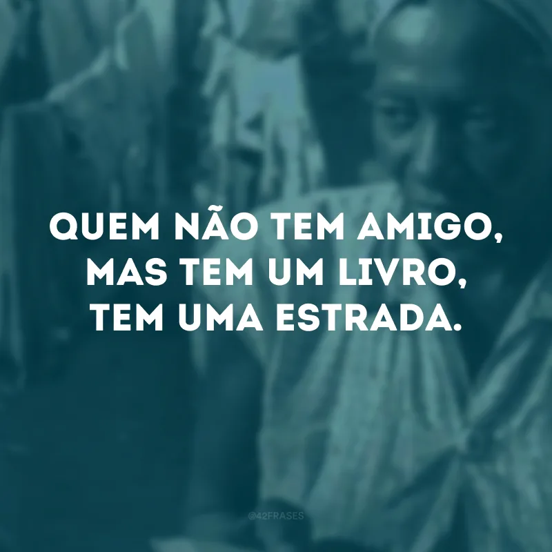 Quem não tem amigo, mas tem um livro, tem uma estrada.