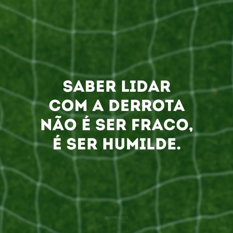 Saber lidar com a derrota não é ser fraco, é ser humilde.