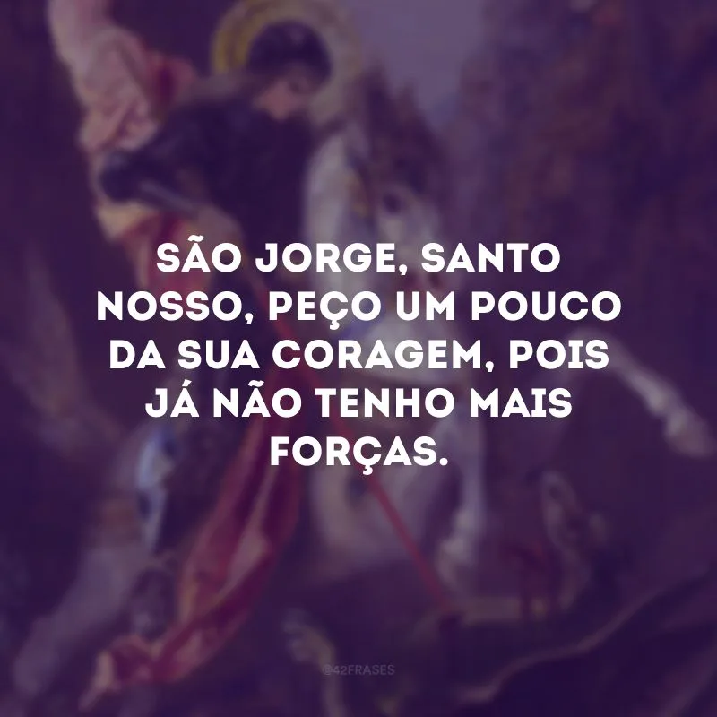 São Jorge, santo nosso, peço um pouco da sua coragem, pois já não tenho mais forças.
