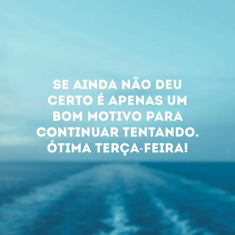 Se ainda não deu certo é apenas um bom motivo para continuar tentando. Ótima terça-feira!