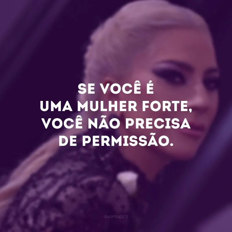 Se você é uma mulher forte, você não precisa de permissão. 