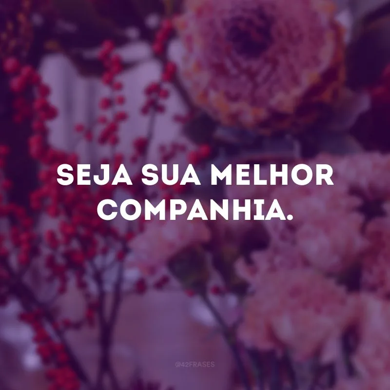 Seja sua melhor companhia.