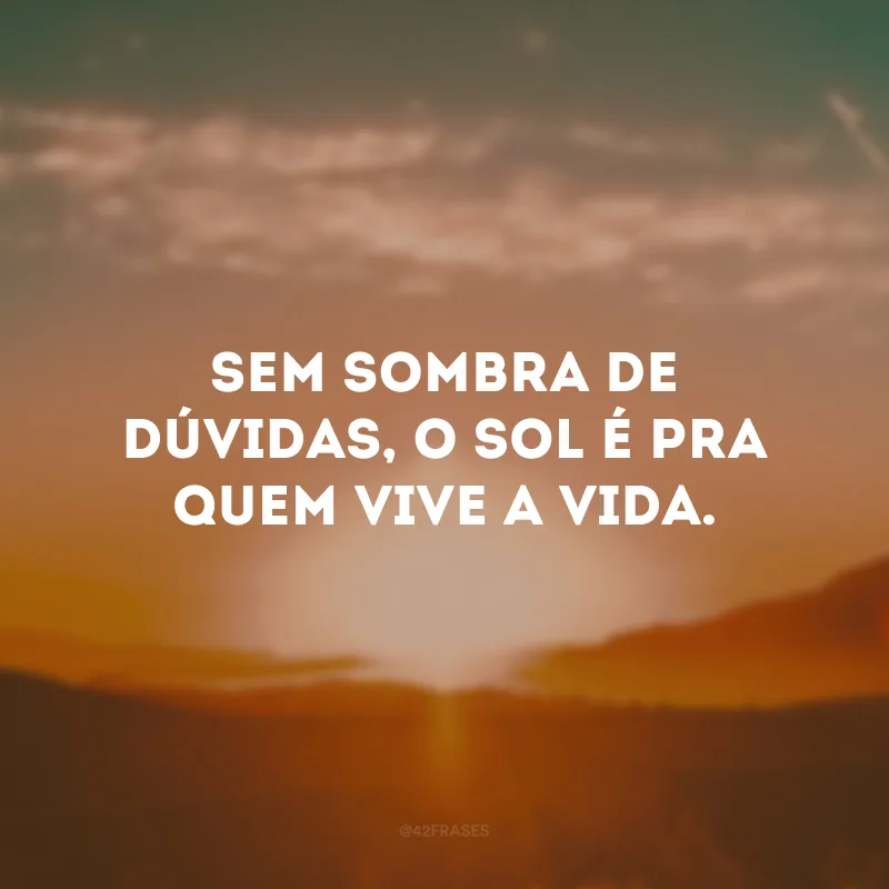 Sem sombra de dúvidas, o sol é pra quem vive a vida.