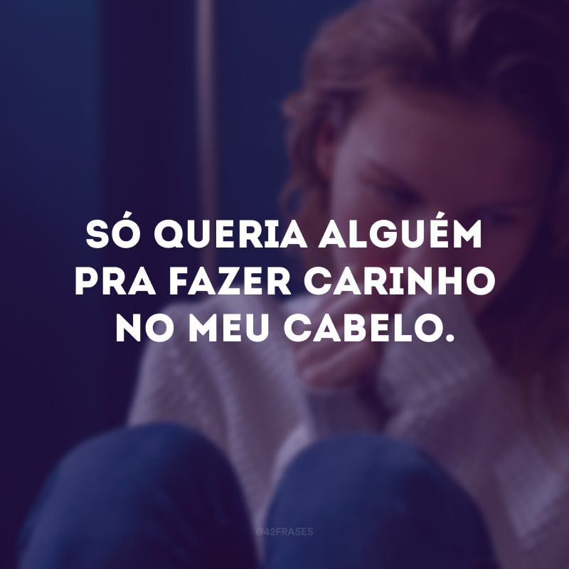 Só queria alguém pra fazer carinho no meu cabelo.