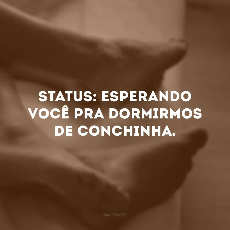 Status: esperando você pra dormirmos de conchinha.