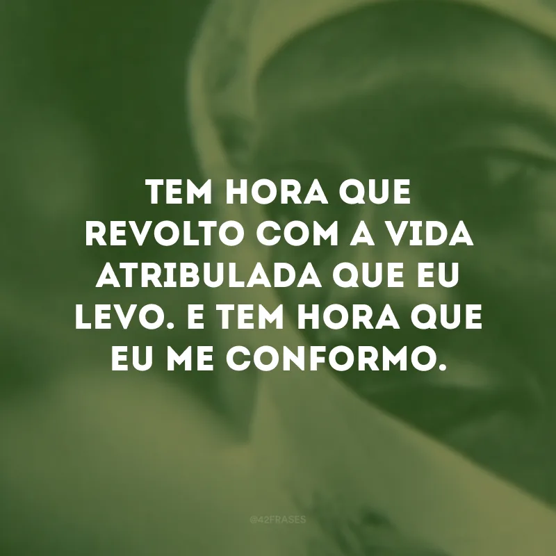 Tem hora que revolto com a vida atribulada que eu levo. E tem hora que eu me conformo.