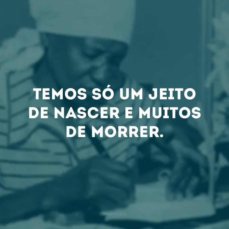 Temos só um jeito de nascer e muitos de morrer.