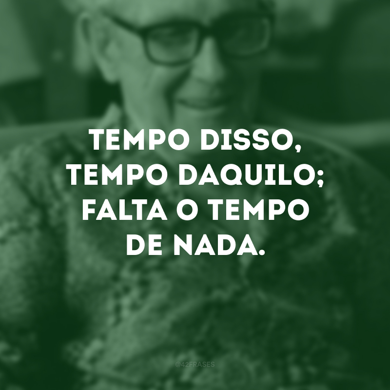 Tempo disso, tempo daquilo; falta o tempo de nada.