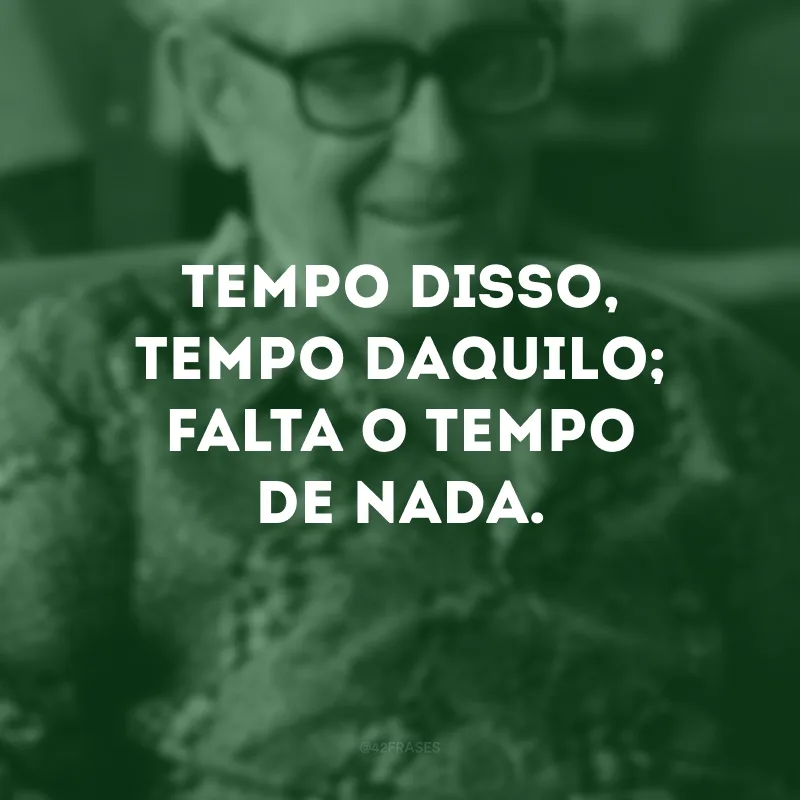 Tempo disso, tempo daquilo; falta o tempo de nada.