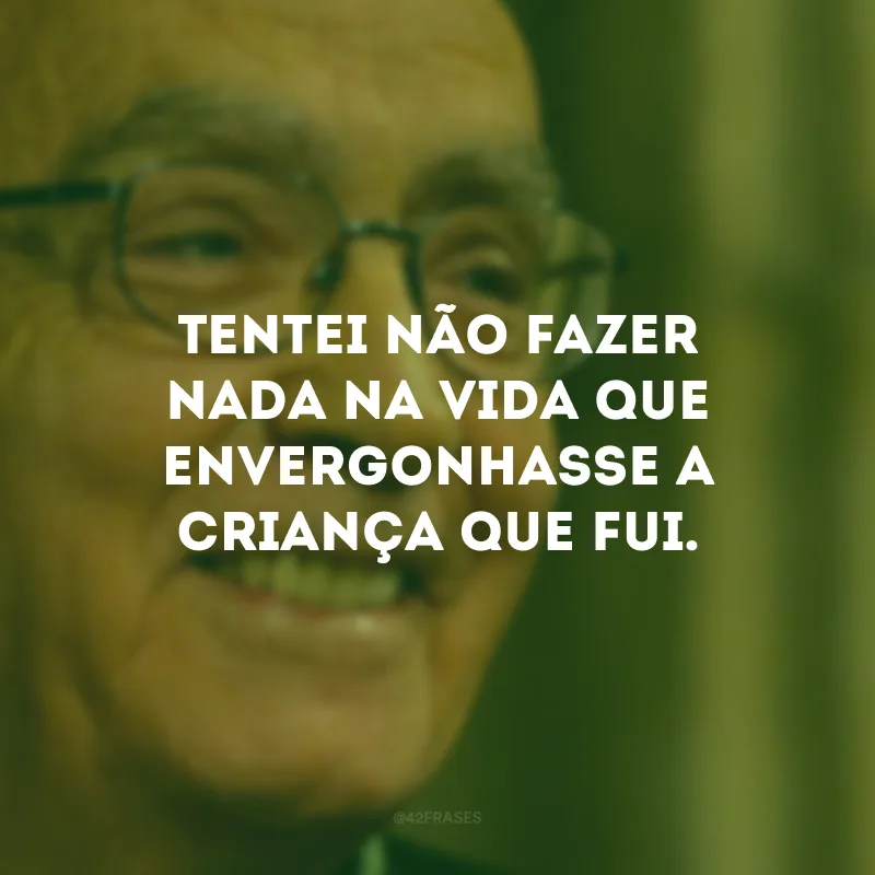 Tentei não fazer nada na vida que envergonhasse a criança que fui.

