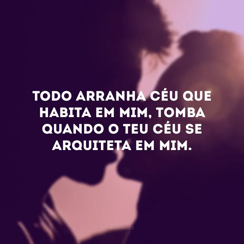 Todo arranha céu que habita em mim, tomba quando o teu céu se arquiteta em mim.