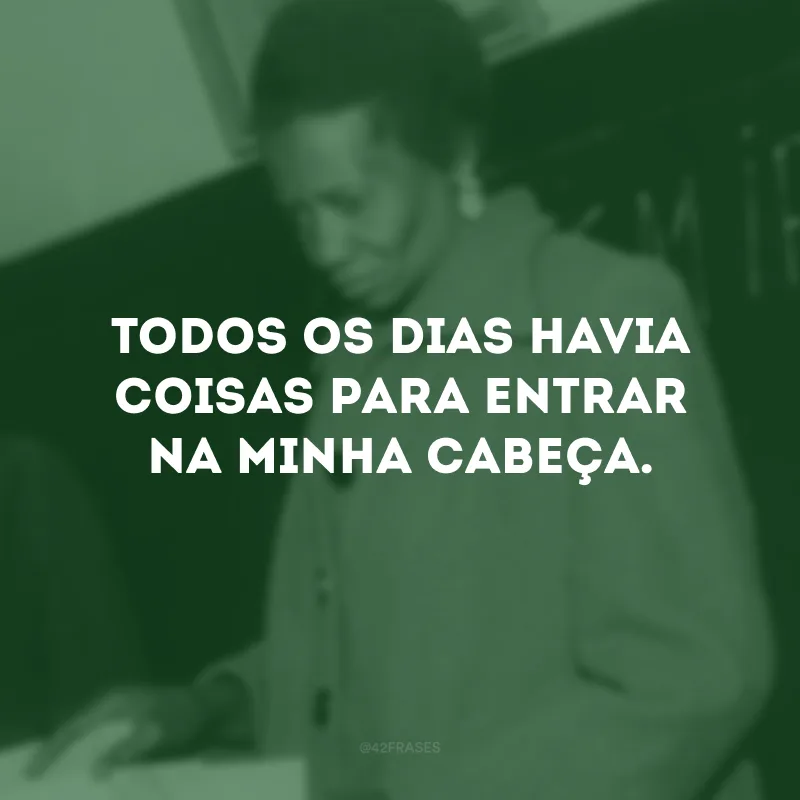 Todos os dias havia coisas para entrar na minha cabeça.