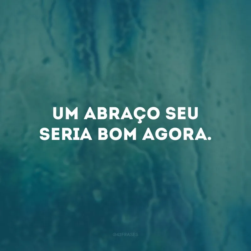 Um abraço seu seria bom agora.