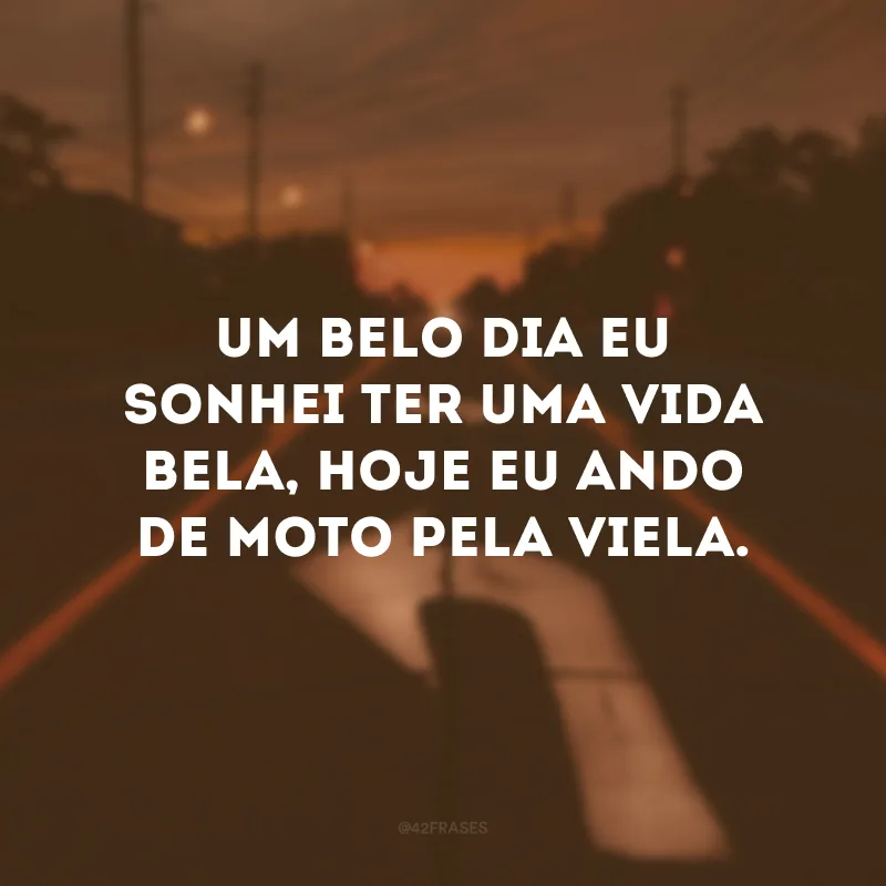 Um belo dia eu sonhei ter uma vida bela, hoje eu ando de moto pela viela.